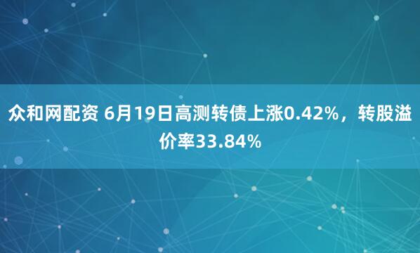 众和网配资 6月19日高测转债上涨0.42%，转股溢价率33.84%