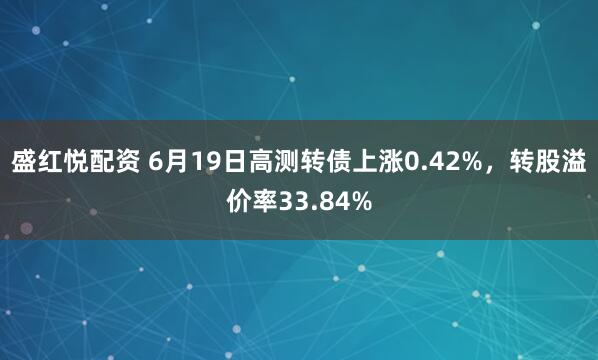 盛红悦配资 6月19日高测转债上涨0.42%，转股溢价率33.84%