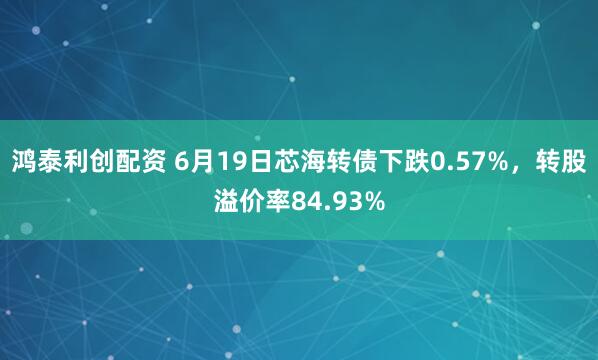 鸿泰利创配资 6月19日芯海转债下跌0.57%，转股溢价率84.93%