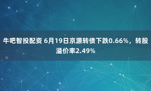 牛吧智投配资 6月19日京源转债下跌0.66%，转股溢价率2.49%