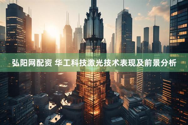 弘阳网配资 华工科技激光技术表现及前景分析