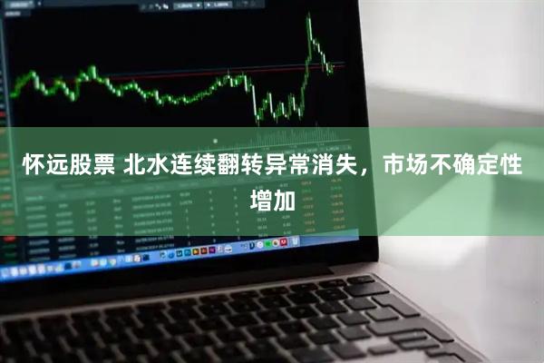 怀远股票 北水连续翻转异常消失，市场不确定性增加