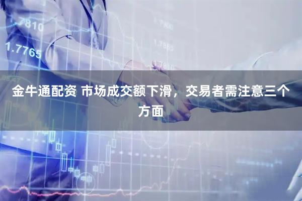 金牛通配资 市场成交额下滑，交易者需注意三个方面