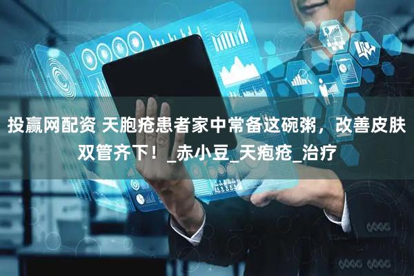 投赢网配资 天胞疮患者家中常备这碗粥，改善皮肤双管齐下！_赤小豆_天疱疮_治疗