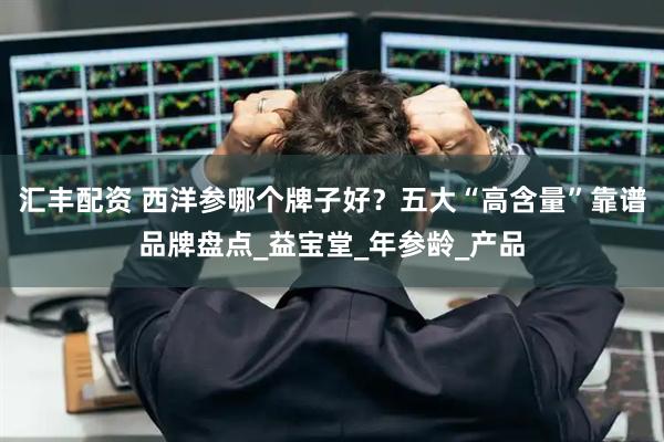 汇丰配资 西洋参哪个牌子好？五大“高含量”靠谱品牌盘点_益宝堂_年参龄_产品