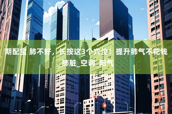期配宝 肺不好，长按这3个穴位！提升肺气不花钱_肺脏_空调_阳气