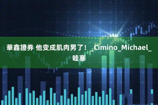 華鑫證券 他变成肌肉男了！_Cimino_Michael_哇塞