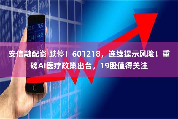安信融配资 跌停！601218，连续提示风险！重磅AI医疗政策出台，19股值得关注