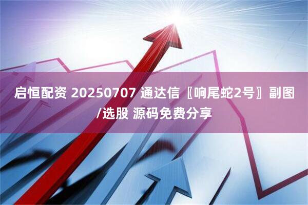 启恒配资 20250707 通达信〖响尾蛇2号〗副图/选股 源码免费分享