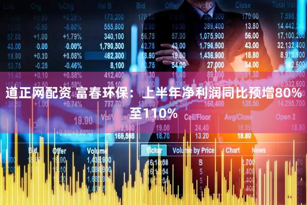 道正网配资 富春环保：上半年净利润同比预增80%至110%