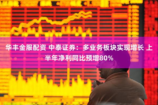 华丰金服配资 中泰证券：多业务板块实现增长 上半年净利同比预增80%