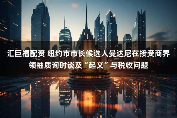 汇巨福配资 纽约市市长候选人曼达尼在接受商界领袖质询时谈及“起义”与税收问题