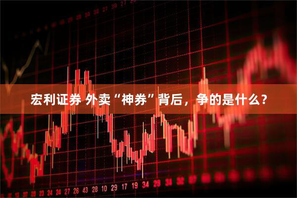 宏利证券 外卖“神券”背后，争的是什么？