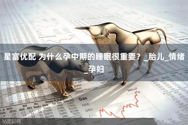 星富优配 为什么孕中期的睡眠很重要？_胎儿_情绪_孕妇
