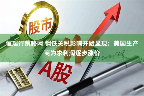 恒瑞行策略网 钢铁关税影响开始显现：美国生产商为求利润逐步涨价