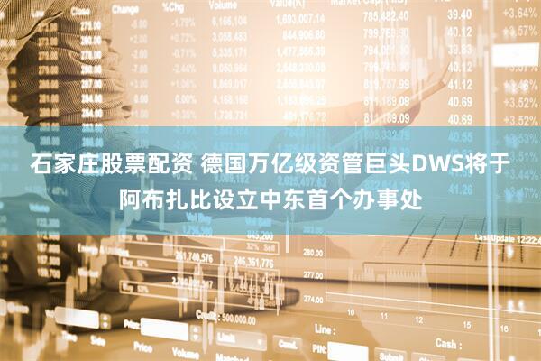 石家庄股票配资 德国万亿级资管巨头DWS将于阿布扎比设立中东首个办事处
