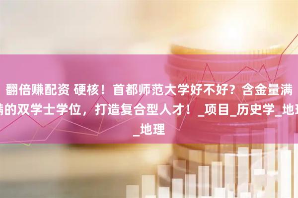 翻倍赚配资 硬核！首都师范大学好不好？含金量满满的双学士学位，打造复合型人才！_项目_历史学_地理
