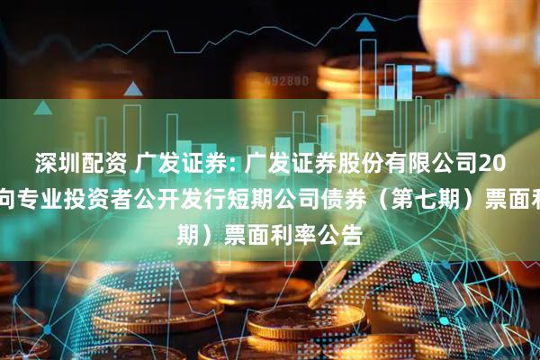 深圳配资 广发证券: 广发证券股份有限公司2025年面向专业投资者公开发行短期公司债券(第七期)票面利率公告