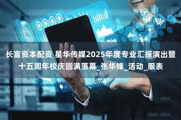 长富资本配资 星华传媒2025年度专业汇报演出暨十五周年校庆圆满落幕_张华锋_活动_服表