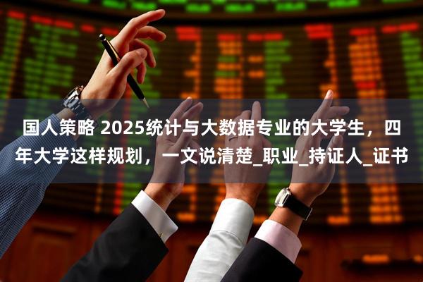 国人策略 2025统计与大数据专业的大学生，四年大学这样规划，一文说清楚_职业_持证人_证书