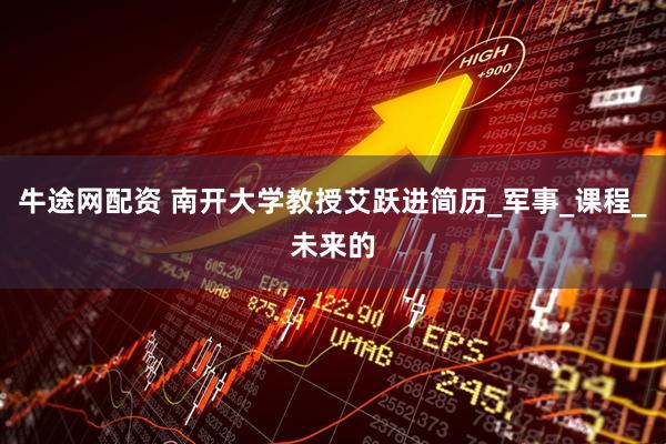 牛途网配资 南开大学教授艾跃进简历_军事_课程_未来的