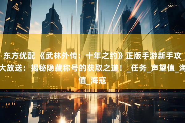 东方优配 《武林外传：十年之约》正版手游新手攻略大放送：揭秘隐藏称号的获取之道！_任务_声望值_海寇