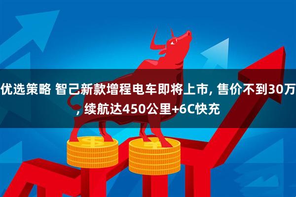 优选策略 智己新款增程电车即将上市, 售价不到30万, 续航达450公里+6C快充
