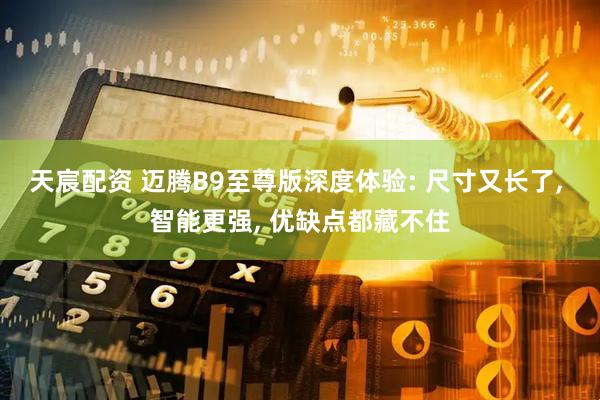 天宸配资 迈腾B9至尊版深度体验: 尺寸又长了, 智能更强, 优缺点都藏不住