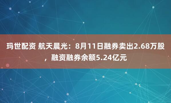 玛世配资 航天晨光：8月11日融券卖出2.68万股，融资融券余额5.24亿元