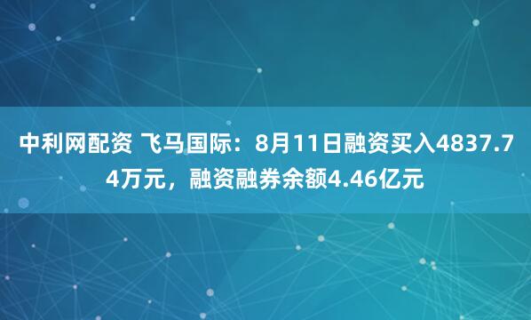 中利网配资 飞马国际：8月11日融资买入4837.74万元，融资融券余额4.46亿元