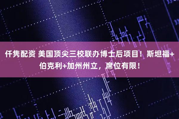仟隽配资 美国顶尖三校联办博士后项目！斯坦福+伯克利+加州州立，席位有限！
