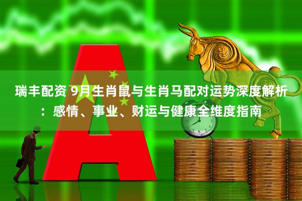 瑞丰配资 9月生肖鼠与生肖马配对运势深度解析：感情、事业、财运与健康全维度指南
