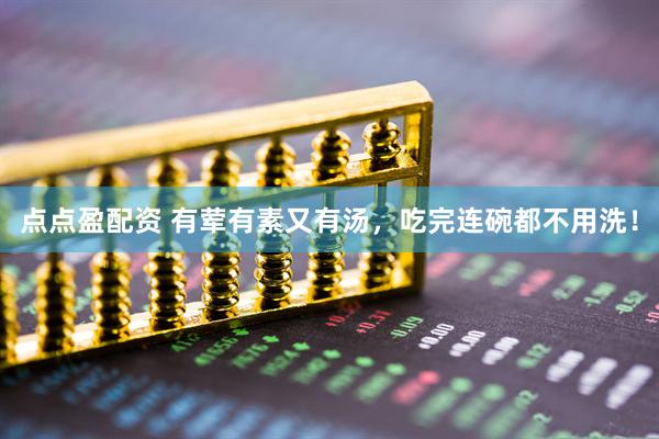 点点盈配资 有荤有素又有汤，吃完连碗都不用洗！
