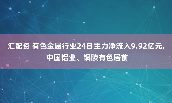 汇配资 有色金属行业24日主力净流入9.92亿元, 中国铝业、铜陵有色居前