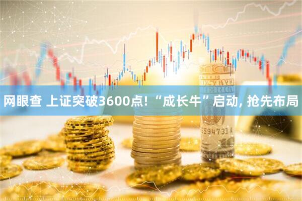 网眼查 上证突破3600点! “成长牛”启动, 抢先布局